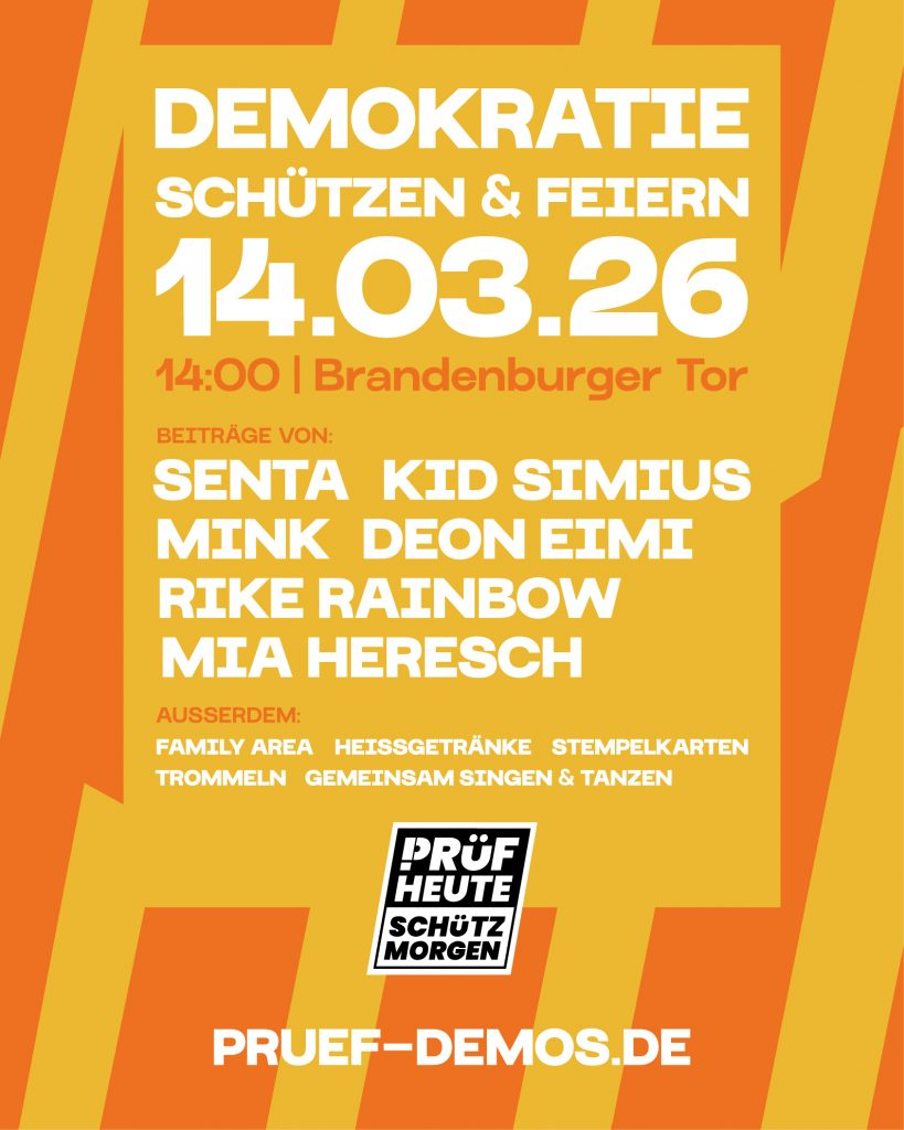 Sharepic zur Prüf-Demo

Demokratie schützen und feiern
14.03.26
14 Uhr Brandenburger Tor

Beiträge von:
Senta, Kid Simius, Mink, Deon Eimi, Rike Rainbow, Mia Heresch

Außerdem:
Family Area, Heissgetränke, Stempelkarten, Trommeln, gemeinsam singen und tanzen

Prüf heute, schütz morgen
pruef-demos.de